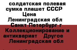 солдатская полевая сумка плашет СССР  › Цена ­ 500 - Ленинградская обл., Санкт-Петербург г. Коллекционирование и антиквариат » Другое   . Ленинградская обл.